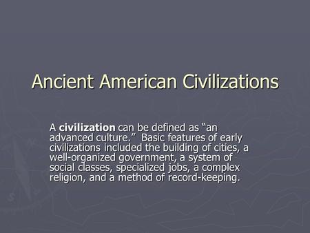 Ancient American Civilizations A civilization can be defined as “an advanced culture.” Basic features of early civilizations included the building of cities,