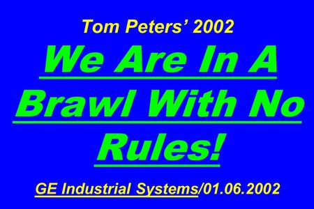 Tom Peters’ 2002 We Are In A Brawl With No Rules! GE Industrial Systems/01.06.2002.