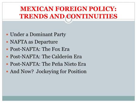 MEXICAN FOREIGN POLICY: TRENDS AND CONTINUITIES Under a Dominant Party NAFTA as Departure Post-NAFTA: The Fox Era Post-NAFTA: The Calderón Era Post-NAFTA: