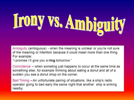 Ambiguity (ambiguous) - when the meaning is unclear or you’re not sure of the meaning or intention because it could mean more than one thing. For example: