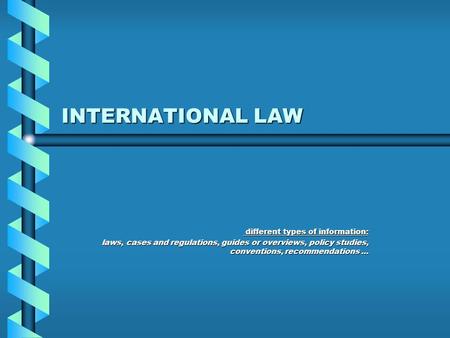 INTERNATIONAL LAW different types of information: different types of information: laws, cases and regulations, guides or overviews, policy studies, conventions,
