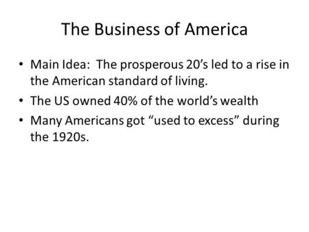 The Business of America Main Idea: The prosperous 20’s led to a rise in the American standard of living. The US owned 40% of the world’s wealth Many Americans.