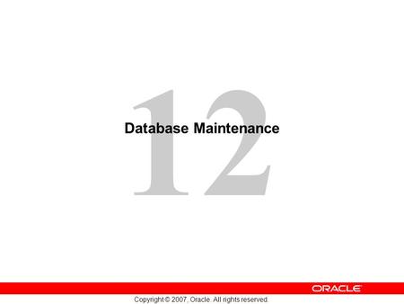12 Copyright © 2007, Oracle. All rights reserved. Database Maintenance.