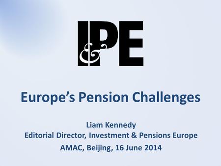 Europe’s Pension Challenges Liam Kennedy Editorial Director, Investment & Pensions Europe AMAC, Beijing, 16 June 2014.