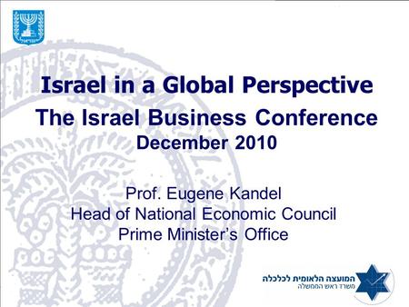 Israel in a Global Perspective The Israel Business Conference December 2010 Prof. Eugene Kandel Head of National Economic Council Prime Minister’s Office.