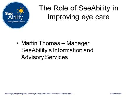 SeeAbilityis the operating name of the Royal School for the Blind. Registered Charity No.255913 © SeeAbility 2011 The Role of SeeAbility in Improving eye.