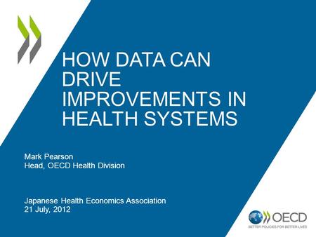 HOW DATA CAN DRIVE IMPROVEMENTS IN HEALTH SYSTEMS Mark Pearson Head, OECD Health Division Japanese Health Economics Association 21 July, 2012.