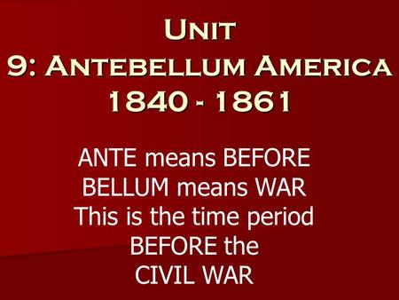 Unit 9: Antebellum America 1840 - 1861 ANTE means BEFORE BELLUM means WAR This is the time period BEFORE the CIVIL WAR.
