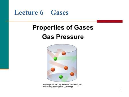 1 Lecture 6 Gases Properties of Gases Gas Pressure Copyright © 2007 by Pearson Education, Inc. Publishing as Benjamin Cummings.