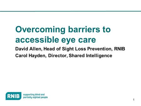 1 Overcoming barriers to accessible eye care David Allen, Head of Sight Loss Prevention, RNIB Carol Hayden, Director, Shared Intelligence.