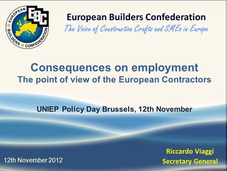 Consequences on employment The point of view of the European Contractors UNIEP Policy Day Brussels, 12th November 12th November 2012 Riccardo Viaggi Secretary.