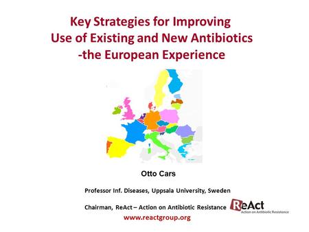 Key Strategies for Improving Use of Existing and New Antibiotics -the European Experience Otto Cars Professor Inf. Diseases, Uppsala University, Sweden.