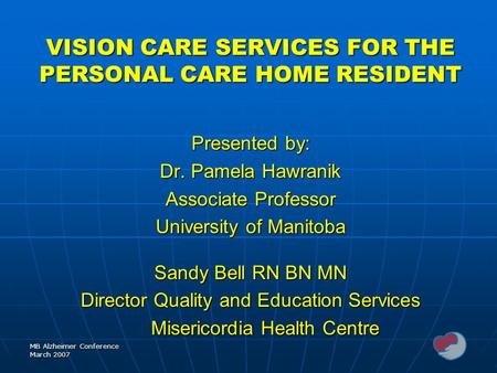 MB Alzheimer Conference March 2007 VISION CARE SERVICES FOR THE PERSONAL CARE HOME RESIDENT Presented by: Dr. Pamela Hawranik Associate Professor University.