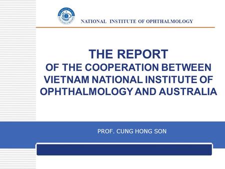 LOGO NATIONAL INSTITUTE OF OPHTHALMOLOGY THE REPORT OF THE COOPERATION BETWEEN VIETNAM NATIONAL INSTITUTE OF OPHTHALMOLOGY AND AUSTRALIA PROF. CUNG HONG.