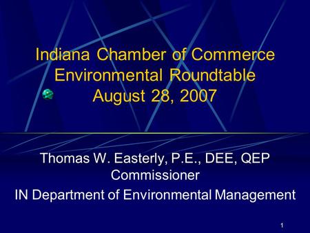 1 Indiana Chamber of Commerce Environmental Roundtable August 28, 2007 Thomas W. Easterly, P.E., DEE, QEP Commissioner IN Department of Environmental Management.