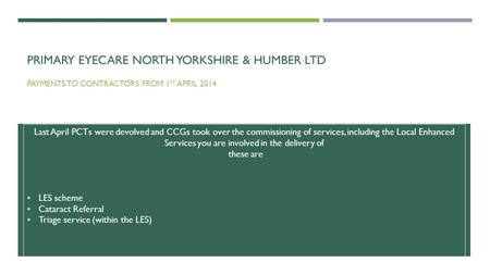 PRIMARY EYECARE NORTH YORKSHIRE & HUMBER LTD PAYMENTS TO CONTRACTORS FROM 1 ST APRIL 2014 Last April PCTs were devolved and CCGs took over the commissioning.