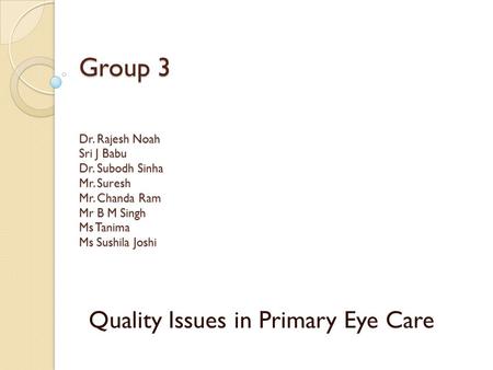Group 3 Dr. Rajesh Noah Sri J Babu Dr. Subodh Sinha Mr. Suresh Mr. Chanda Ram Mr B M Singh Ms Tanima Ms Sushila Joshi Quality Issues in Primary Eye Care.
