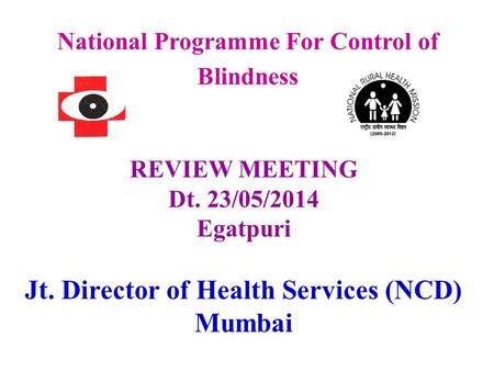 National Programme For Control of Blindness REVIEW MEETING Dt. 23/05/2014 Egatpuri Jt. Director of Health Services (NCD) Mumbai.