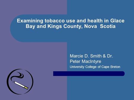 Examining tobacco use and health in Glace Bay and Kings County, Nova Scotia Marcie D. Smith & Dr. Peter MacIntyre University College of Cape Breton.