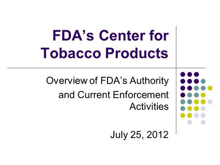 FDA’s Center for Tobacco Products Overview of FDA’s Authority and Current Enforcement Activities July 25, 2012.