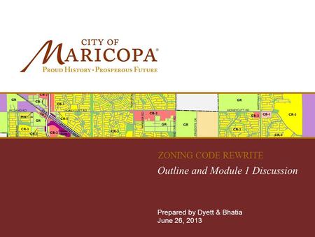 MARICOPA ZONING CODE REWRITE Outline and Module 1 Discussion Prepared by Dyett & Bhatia June 26, 2013 ZONING CODE REWRITE.