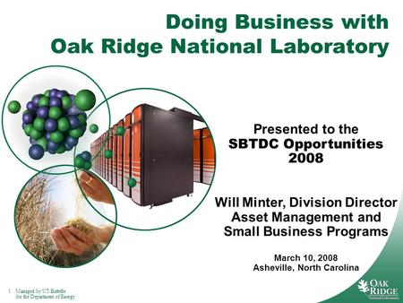 1Managed by UT-Battelle for the Department of Energy Doing Business with Oak Ridge National Laboratory Presented to the SBTDC Opportunities 2008 Will Minter,