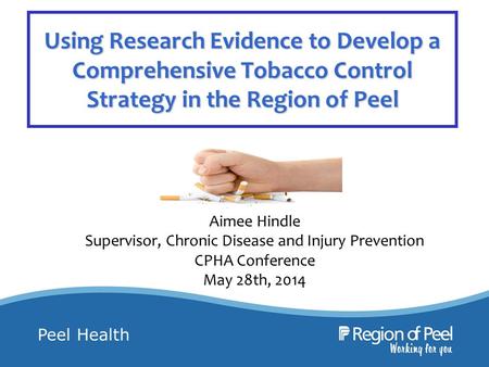 Peel Health Using Research Evidence to Develop a Comprehensive Tobacco Control Strategy in the Region of Peel Aimee Hindle Supervisor, Chronic Disease.