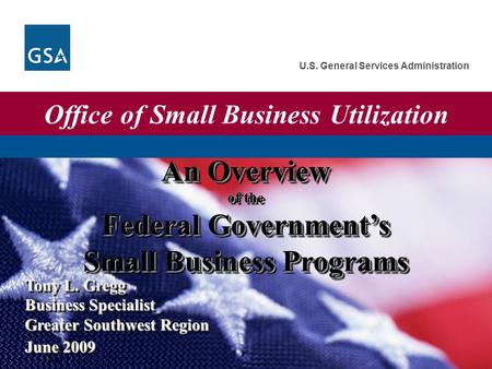 U.S. General Services Administration Tony L. Gregg Business Specialist Greater Southwest Region An Overview of the Federal Government’s Small Business.