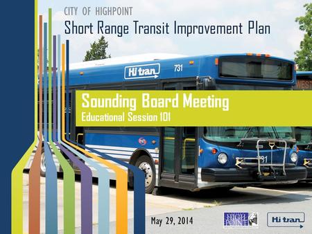 Short Range Transit Improvement Plan CITY OF HIGHPOINT Sounding Board Meeting Educational Session 101 May 29, 2014.