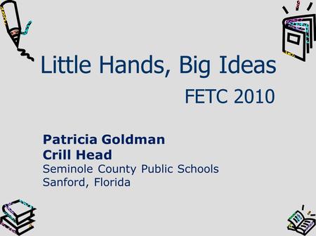Little Hands, Big Ideas FETC 2010 Patricia Goldman Crill Head Seminole County Public Schools Sanford, Florida.