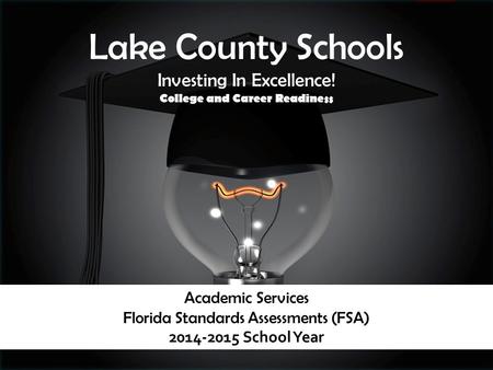 Academic Services Florida Standards Assessments (FSA) 2014-2015 School Year Lake County Schools Investing In Excellence! College and Career Readiness.
