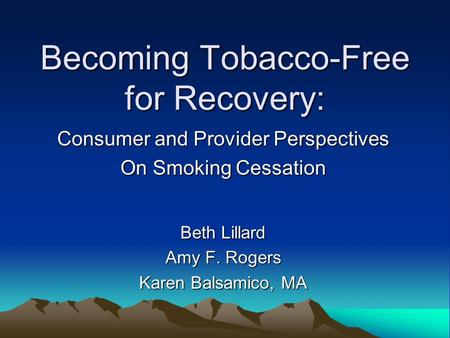 Becoming Tobacco-Free for Recovery: Consumer and Provider Perspectives On Smoking Cessation Beth Lillard Amy F. Rogers Karen Balsamico, MA.