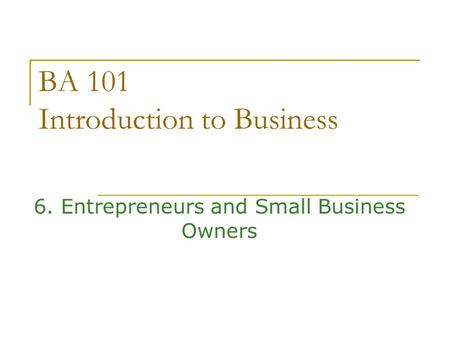 BA 101 Introduction to Business 6. Entrepreneurs and Small Business Owners.