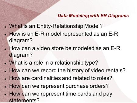 Data Modeling with ER Diagrams What is an Entity-Relationship Model? How is an E-R model represented as an E-R diagram? How can a video store be modeled.