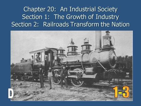 Chapter 20: An Industrial Society Section 1: The Growth of Industry Section 2: Railroads Transform the Nation 1-3 D.