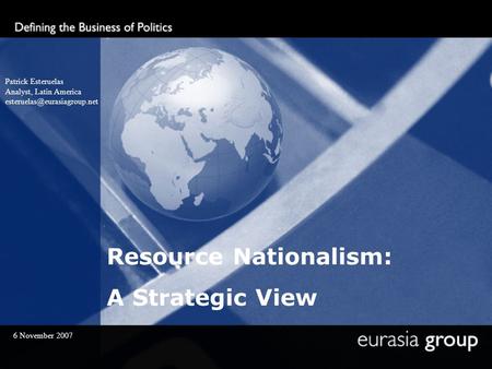 Resource Nationalism: A Strategic View Patrick Esteruelas Analyst, Latin America 6 November 2007.
