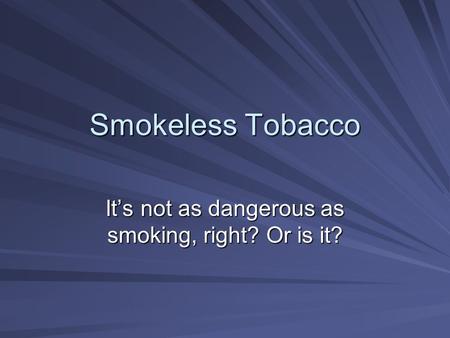 Smokeless Tobacco It’s not as dangerous as smoking, right? Or is it?