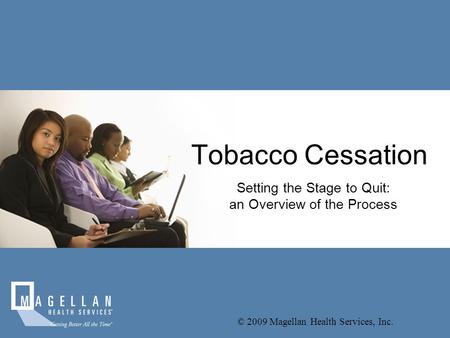 Tobacco Cessation Setting the Stage to Quit: an Overview of the Process © 2009 Magellan Health Services, Inc.