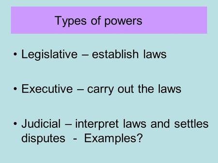 Types of powers Legislative – establish laws Executive – carry out the laws Judicial – interpret laws and settles disputes - Examples?
