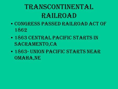 Transcontinental Railroad Congress passed Railroad Act of 1862 1863 Central Pacific starts in Sacramento,CA 1863- Union Pacific starts near Omaha,NE.