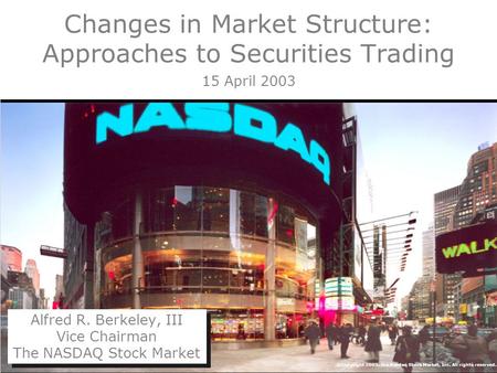 ©Copyright 2003, The Nasdaq Stock Market, Inc. All rights reserved. Changes in Market Structure: Approaches to Securities Trading 15 April 2003 Alfred.