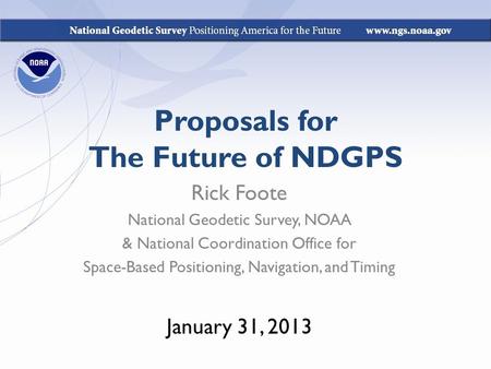 Proposals for The Future of NDGPS Rick Foote National Geodetic Survey, NOAA & National Coordination Office for Space-Based Positioning, Navigation, and.