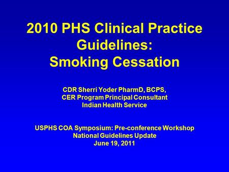 2010 PHS Clinical Practice Guidelines: Smoking Cessation CDR Sherri Yoder PharmD, BCPS, CER Program Principal Consultant Indian Health Service USPHS COA.