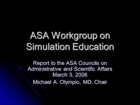 ASA Workgroup on Simulation Education Report to the ASA Councils on Administrative and Scientific Affairs March 3, 2006 Michael A. Olympio, MD, Chair.