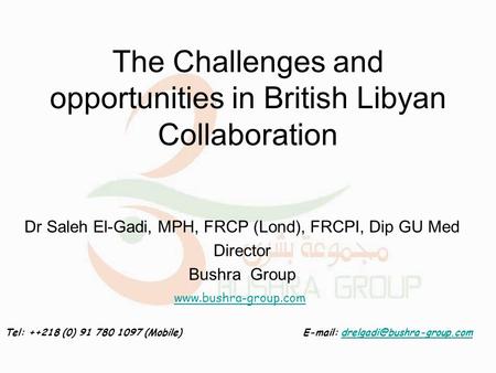 The Challenges and opportunities in British Libyan Collaboration Dr Saleh El-Gadi, MPH, FRCP (Lond), FRCPI, Dip GU Med Director Bushra Group Tel: ++218.