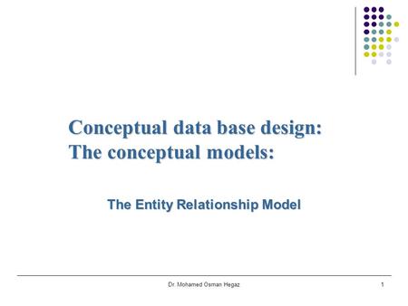 Dr. Mohamed Osman Hegaz1 Conceptual data base design: The conceptual models: The Entity Relationship Model.