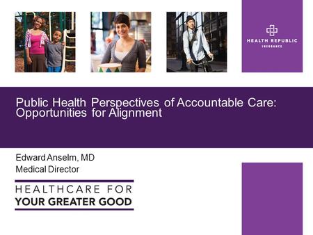 Edward Anselm, MD Medical Director Public Health Perspectives of Accountable Care: Opportunities for Alignment.