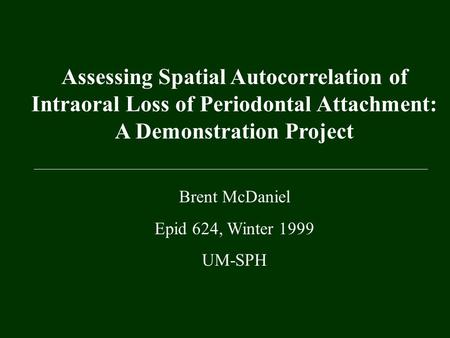 Assessing Spatial Autocorrelation of Intraoral Loss of Periodontal Attachment: A Demonstration Project Brent McDaniel Epid 624, Winter 1999 UM-SPH.