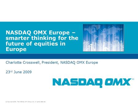© Copyright 2009, The NASDAQ OMX Group, Inc. All rights reserved. NASDAQ OMX Europe – smarter thinking for the future of equities in Europe Charlotte Crosswell,