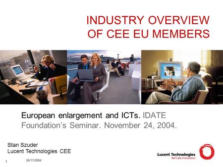 24/11/2004 1 INDUSTRY OVERVIEW OF CEE EU MEMBERS European enlargement and ICTs. IDATE Foundation’s Seminar. November 24, 2004. Stan Szuder Lucent Technologies.